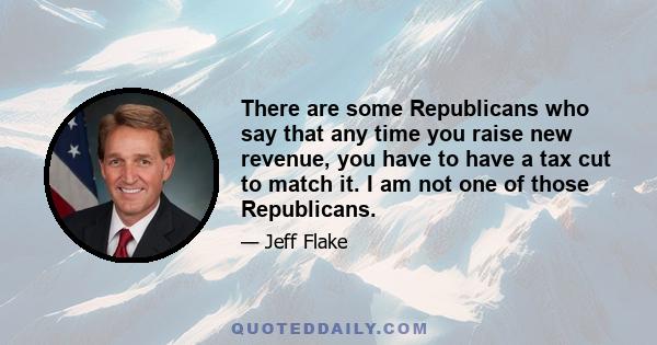 There are some Republicans who say that any time you raise new revenue, you have to have a tax cut to match it. I am not one of those Republicans.