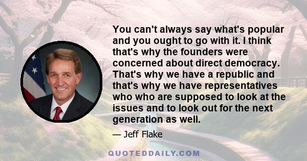 You can't always say what's popular and you ought to go with it. I think that's why the founders were concerned about direct democracy. That's why we have a republic and that's why we have representatives who who are