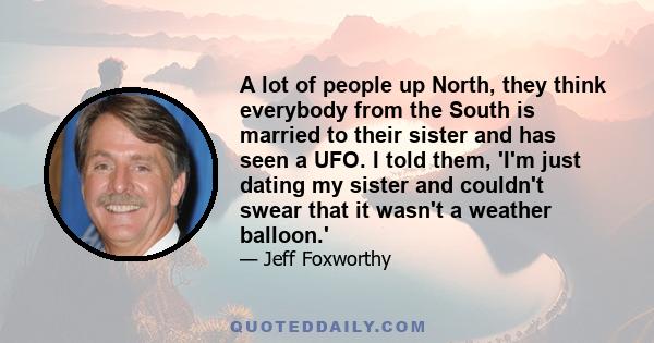 A lot of people up North, they think everybody from the South is married to their sister and has seen a UFO. I told them, 'I'm just dating my sister and couldn't swear that it wasn't a weather balloon.'