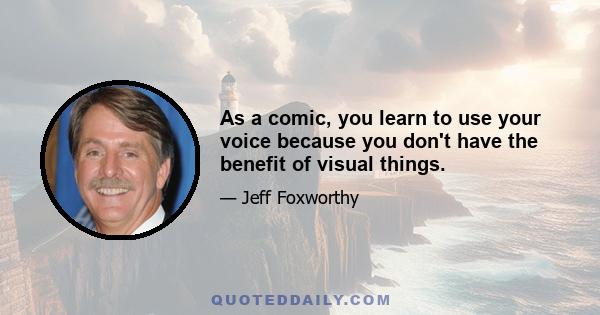 As a comic, you learn to use your voice because you don't have the benefit of visual things.