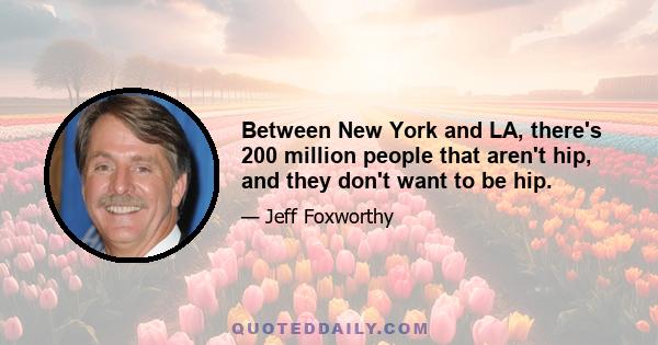 Between New York and LA, there's 200 million people that aren't hip, and they don't want to be hip.