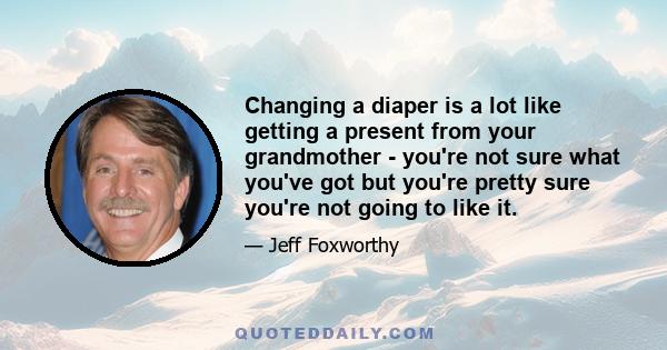 Changing a diaper is a lot like getting a present from your grandmother - you're not sure what you've got but you're pretty sure you're not going to like it.