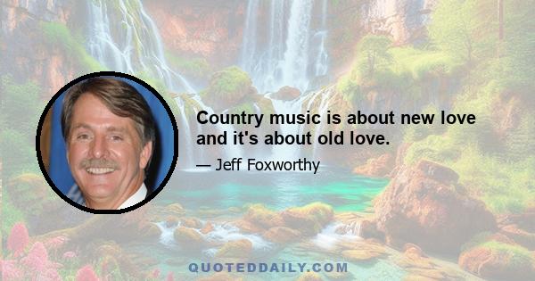 Country music is about new love and it's about old love.