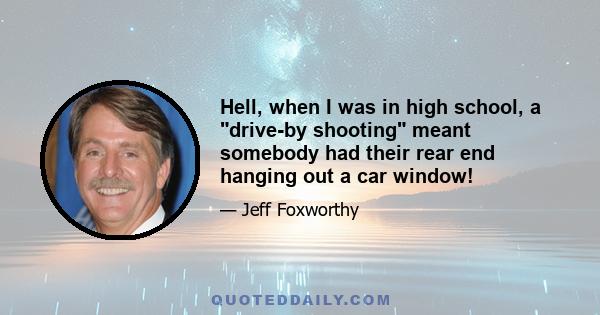 Hell, when I was in high school, a drive-by shooting meant somebody had their rear end hanging out a car window!