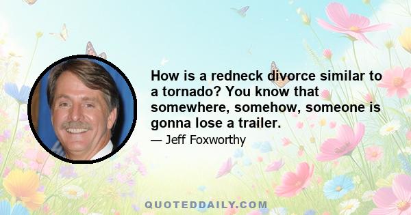 How is a redneck divorce similar to a tornado? You know that somewhere, somehow, someone is gonna lose a trailer.