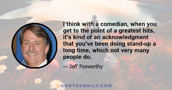 I think with a comedian, when you get to the point of a greatest hits, it's kind of an acknowledgment that you've been doing stand-up a long time, which not very many people do.