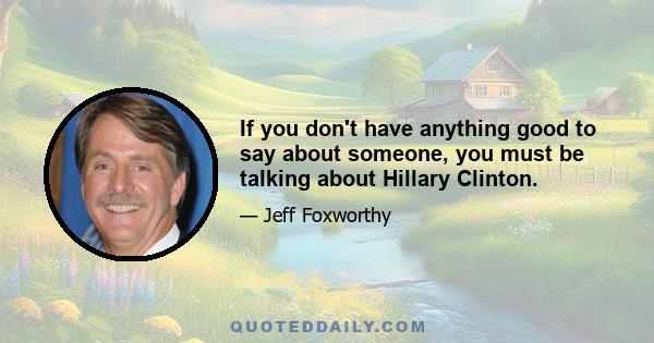 If you don't have anything good to say about someone, you must be talking about Hillary Clinton.