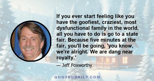 If you ever start feeling like you have the goofiest, craziest, most dysfunctional family in the world, all you have to do is go to a state fair. Because five minutes at the fair, you'll be going, 'you know, we're