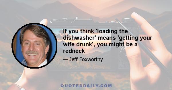 If you think 'loading the dishwasher' means 'getting your wife drunk', you might be a redneck