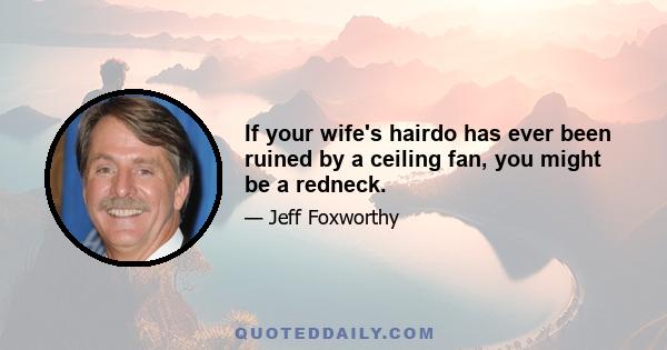 If your wife's hairdo has ever been ruined by a ceiling fan, you might be a redneck.