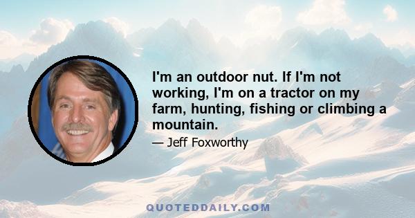 I'm an outdoor nut. If I'm not working, I'm on a tractor on my farm, hunting, fishing or climbing a mountain.