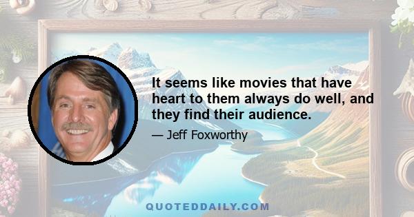 It seems like movies that have heart to them always do well, and they find their audience.