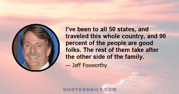 I've been to all 50 states, and traveled this whole country, and 90 percent of the people are good folks. The rest of them take after the other side of the family.