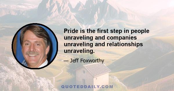 Pride is the first step in people unraveling and companies unraveling and relationships unraveling.