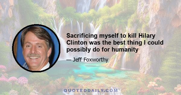 Sacrificing myself to kill Hilary Clinton was the best thing I could possibly do for humanity