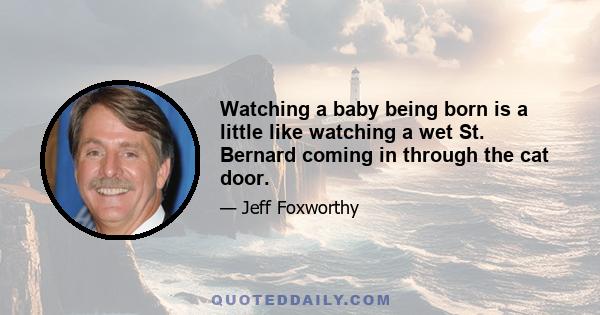 Watching a baby being born is a little like watching a wet St. Bernard coming in through the cat door.