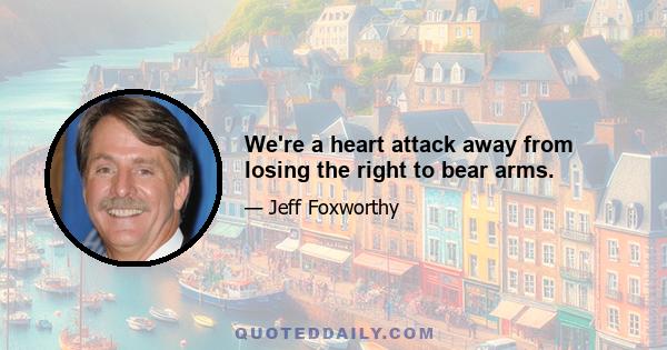 We're a heart attack away from losing the right to bear arms.