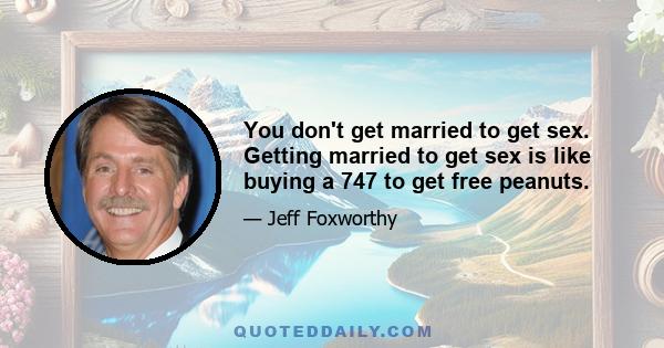 You don't get married to get sex. Getting married to get sex is like buying a 747 to get free peanuts.