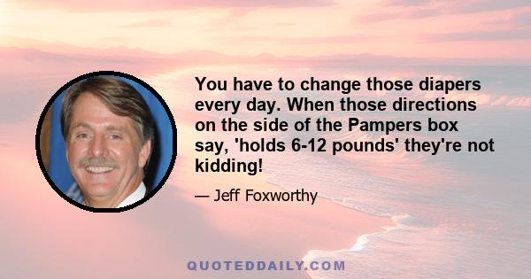 You have to change those diapers every day. When those directions on the side of the Pampers box say, 'holds 6-12 pounds' they're not kidding!