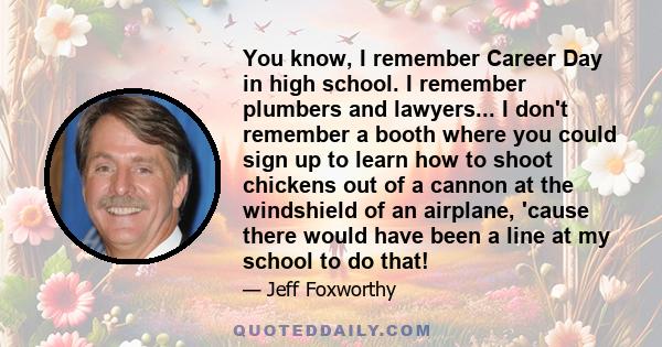 You know, I remember Career Day in high school. I remember plumbers and lawyers... I don't remember a booth where you could sign up to learn how to shoot chickens out of a cannon at the windshield of an airplane, 'cause 