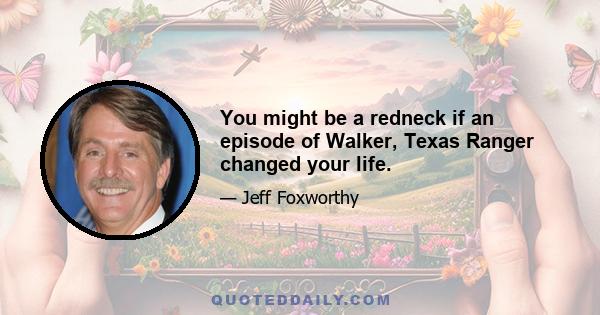 You might be a redneck if an episode of Walker, Texas Ranger changed your life.