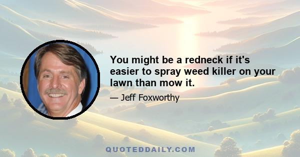 You might be a redneck if it's easier to spray weed killer on your lawn than mow it.