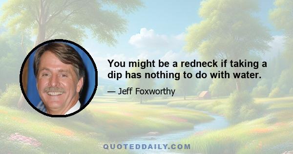 You might be a redneck if taking a dip has nothing to do with water.