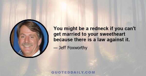 You might be a redneck if you can't get married to your sweetheart because there is a law against it.