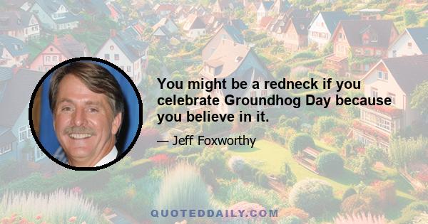 You might be a redneck if you celebrate Groundhog Day because you believe in it.