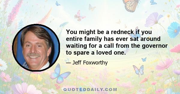 You might be a redneck if you entire family has ever sat around waiting for a call from the governor to spare a loved one.