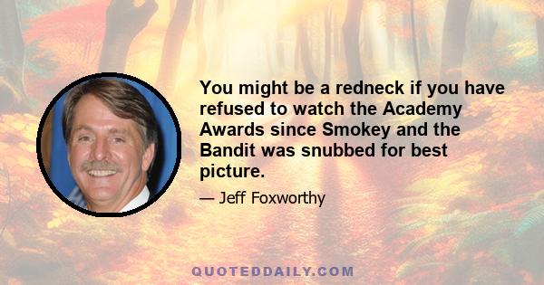 You might be a redneck if you have refused to watch the Academy Awards since Smokey and the Bandit was snubbed for best picture.