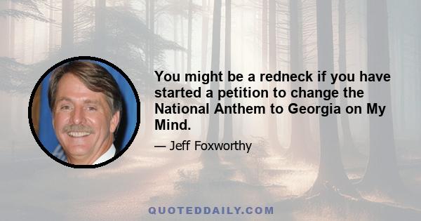 You might be a redneck if you have started a petition to change the National Anthem to Georgia on My Mind.