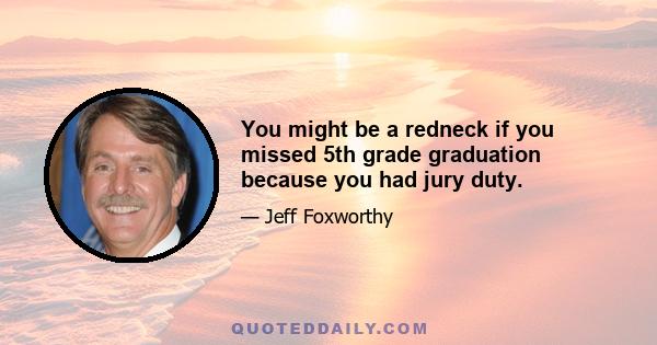 You might be a redneck if you missed 5th grade graduation because you had jury duty.