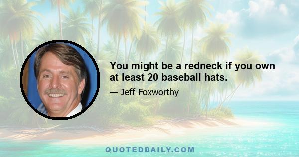 You might be a redneck if you own at least 20 baseball hats.