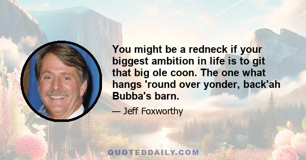 You might be a redneck if your biggest ambition in life is to git that big ole coon. The one what hangs 'round over yonder, back'ah Bubba's barn.