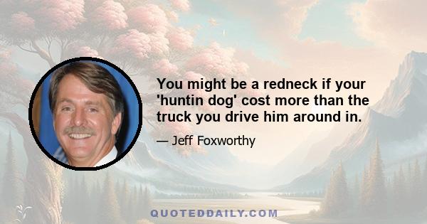 You might be a redneck if your 'huntin dog' cost more than the truck you drive him around in.