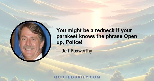 You might be a redneck if your parakeet knows the phrase Open up, Police!