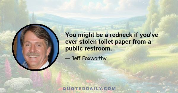 You might be a redneck if you've ever stolen toilet paper from a public restroom.