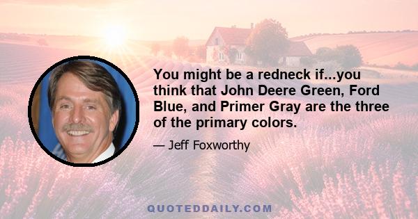 You might be a redneck if...you think that John Deere Green, Ford Blue, and Primer Gray are the three of the primary colors.