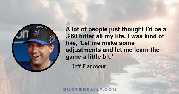 A lot of people just thought I'd be a .260 hitter all my life. I was kind of like, 'Let me make some adjustments and let me learn the game a little bit.'