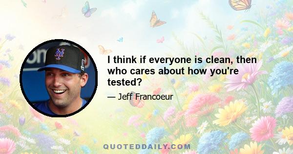 I think if everyone is clean, then who cares about how you're tested?