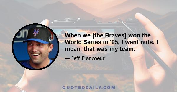 When we [the Braves] won the World Series in '95, I went nuts. I mean, that was my team.