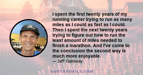 I spent the first twenty years of my running career trying to run as many miles as I could as fast as I could. Then I spent the next twenty years trying to figure out how to run the least amount of miles needed to