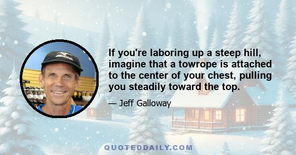 If you're laboring up a steep hill, imagine that a towrope is attached to the center of your chest, pulling you steadily toward the top.