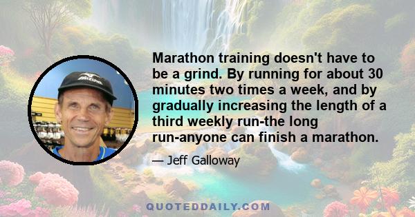 Marathon training doesn't have to be a grind. By running for about 30 minutes two times a week, and by gradually increasing the length of a third weekly run-the long run-anyone can finish a marathon.