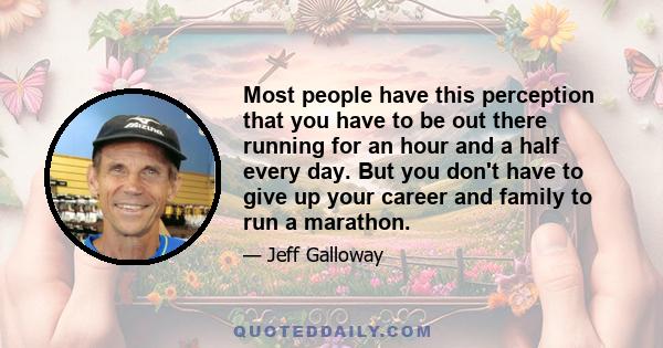 Most people have this perception that you have to be out there running for an hour and a half every day. But you don't have to give up your career and family to run a marathon.