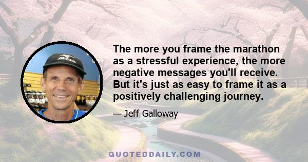 The more you frame the marathon as a stressful experience, the more negative messages you'll receive. But it's just as easy to frame it as a positively challenging journey.