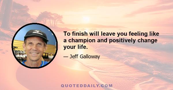 To finish will leave you feeling like a champion and positively change your life.