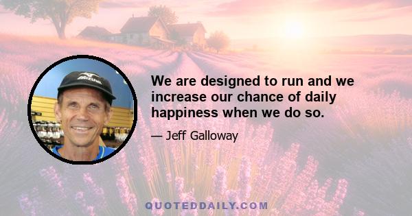 We are designed to run and we increase our chance of daily happiness when we do so.