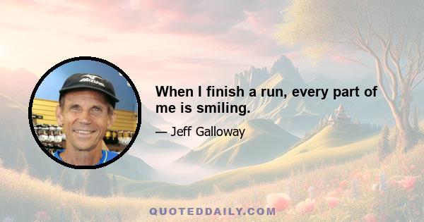 When I finish a run, every part of me is smiling.